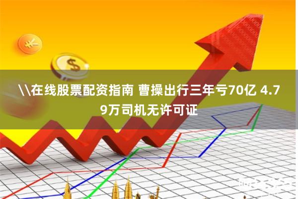 \在线股票配资指南 曹操出行三年亏70亿 4.79万司机无许可证