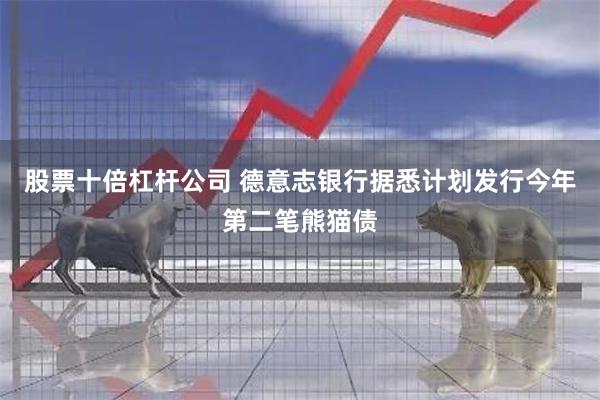 股票十倍杠杆公司 德意志银行据悉计划发行今年第二笔熊猫债