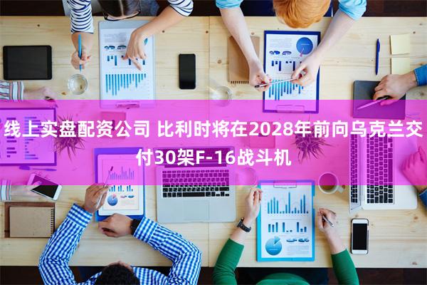 线上实盘配资公司 比利时将在2028年前向乌克兰交付30架F-16战斗机