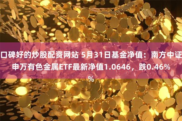 口碑好的炒股配资网站 5月31日基金净值：南方中证申万有色金属ETF最新净值1.0646，跌0.46%