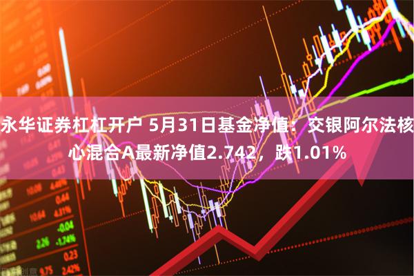 永华证券杠杠开户 5月31日基金净值：交银阿尔法核心混合A最新净值2.742，跌1.01%