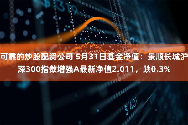 可靠的炒股配资公司 5月31日基金净值：景顺长城沪深300指数增强A最新净值2.011，跌0.3%