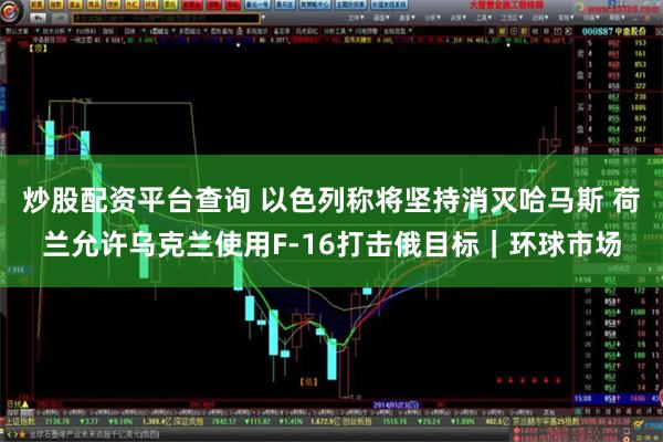 炒股配资平台查询 以色列称将坚持消灭哈马斯 荷兰允许乌克兰使用F-16打击俄目标｜环球市场