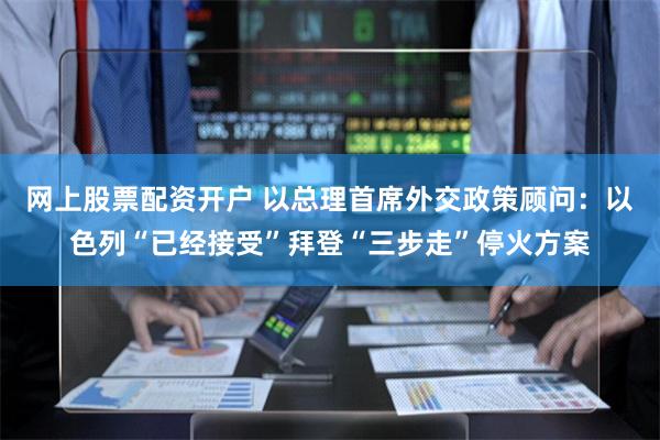 网上股票配资开户 以总理首席外交政策顾问：以色列“已经接受”拜登“三步走”停火方案