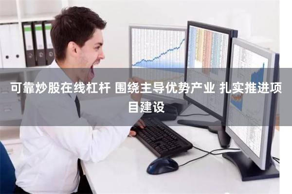 可靠炒股在线杠杆 围绕主导优势产业 扎实推进项目建设