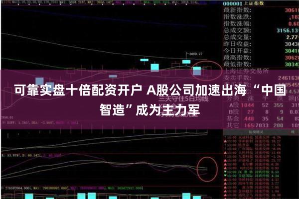 可靠实盘十倍配资开户 A股公司加速出海 “中国智造”成为主力军