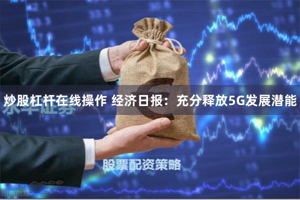 炒股杠杆在线操作 经济日报：充分释放5G发展潜能