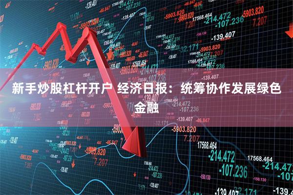 新手炒股杠杆开户 经济日报：统筹协作发展绿色金融