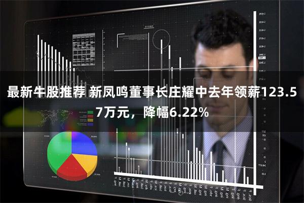 最新牛股推荐 新凤鸣董事长庄耀中去年领薪123.57万元，降幅6.22%