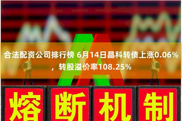 合法配资公司排行榜 6月14日晶科转债上涨0.06%，转股溢价率108.25%