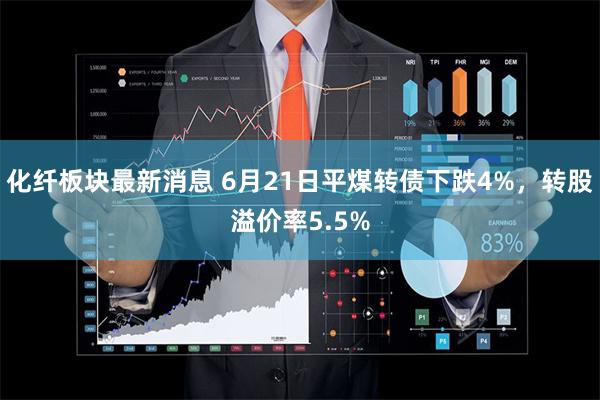 化纤板块最新消息 6月21日平煤转债下跌4%，转股溢价率5.5%