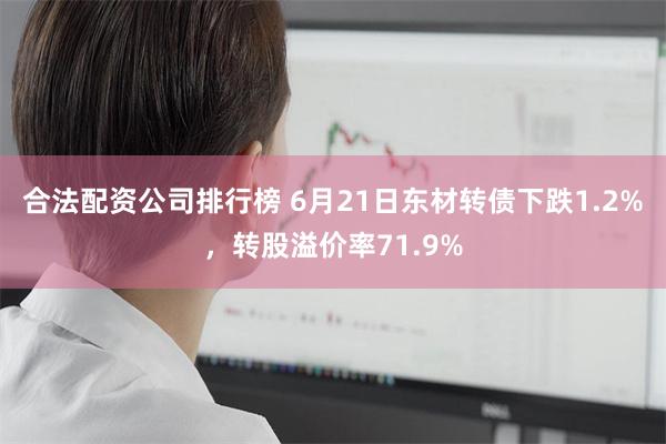 合法配资公司排行榜 6月21日东材转债下跌1.2%，转股溢价率71.9%