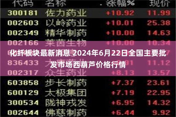 化纤板块最新消息 2024年6月22日全国主要批发市场西葫芦价格行情