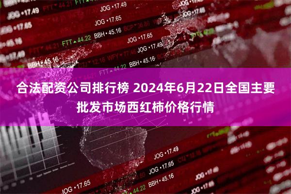 合法配资公司排行榜 2024年6月22日全国主要批发市场西红柿价格行情