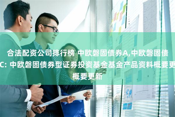 合法配资公司排行榜 中欧磐固债券A,中欧磐固债券C: 中欧磐固债券型证券投资基金基金产品资料概要更新