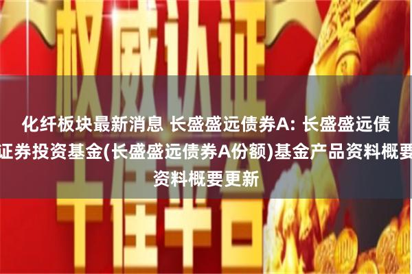 化纤板块最新消息 长盛盛远债券A: 长盛盛远债券型证券投资基金(长盛盛远债券A份额)基金产品资料概要更新