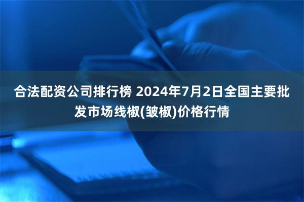 合法配资公司排行榜 2024年7月2日全国主要批发市场线