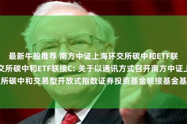 最新牛股推荐 南方中证上海环交所碳中和ETF联接A,南方中证上海环交所碳中和ETF联接C: 关于以通讯方式召开南方中证上海环交所碳中和交易型开放式指数证券投资基金联接基金基金份额持有人大会的第二次提示性公告