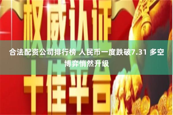 合法配资公司排行榜 人民币一度跌破7.31 多空博弈悄然升级