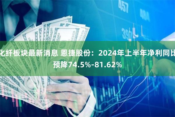 化纤板块最新消息 恩捷股份：2024年上半年净利同比预降74.5%-81.62%