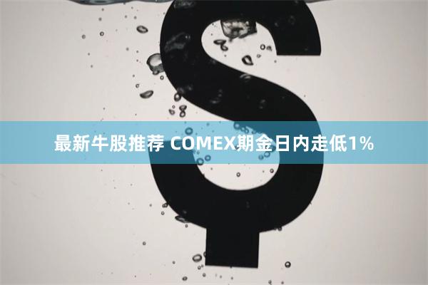 最新牛股推荐 COMEX期金日内走低1%