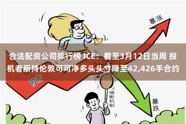 合法配资公司排行榜 ICE：截至3月12日当周 投机者所持伦敦可可净多头头寸降至42,426手合约