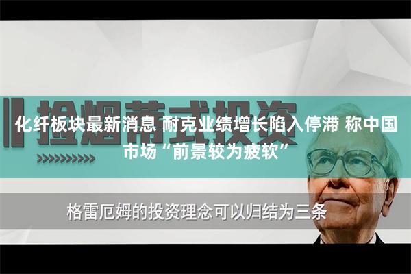 化纤板块最新消息 耐克业绩增长陷入停滞 称中国市场“前景较为疲软”