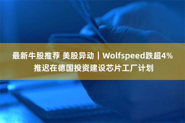 最新牛股推荐 美股异动｜Wolfspeed跌超4% 推迟在德国投资建设芯片工厂计划