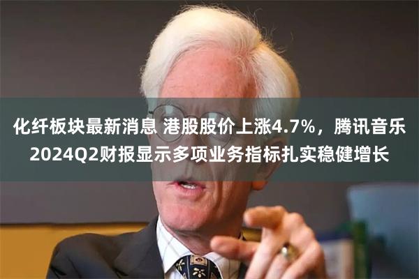 化纤板块最新消息 港股股价上涨4.7%，腾讯音乐2024Q2财报显示多项业务指标扎实稳健增长