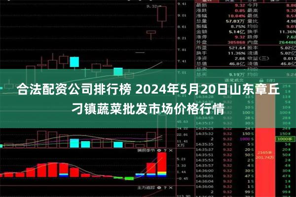 合法配资公司排行榜 2024年5月20日山东章丘刁镇蔬菜批发市场价格行情