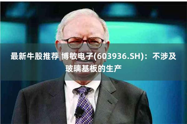 最新牛股推荐 博敏电子(603936.SH)：不涉及玻璃基板的生产