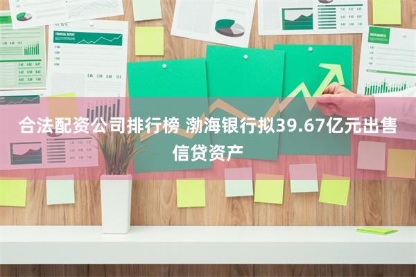 合法配资公司排行榜 渤海银行拟39.67亿元出售信贷资产