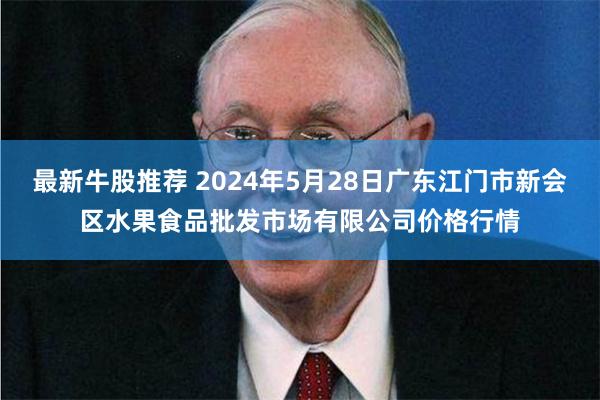 最新牛股推荐 2024年5月28日广东江门市新会区水果食品批