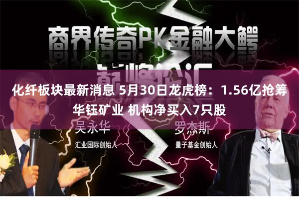 化纤板块最新消息 5月30日龙虎榜：1.56亿抢筹华钰矿业 机构净买入7只股