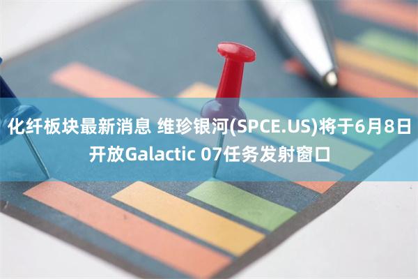 化纤板块最新消息 维珍银河(SPCE.US)将于6月8日开放