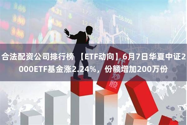 合法配资公司排行榜 【ETF动向】6月7日华夏中证2000ETF基金涨2.24%，份额增加200万份