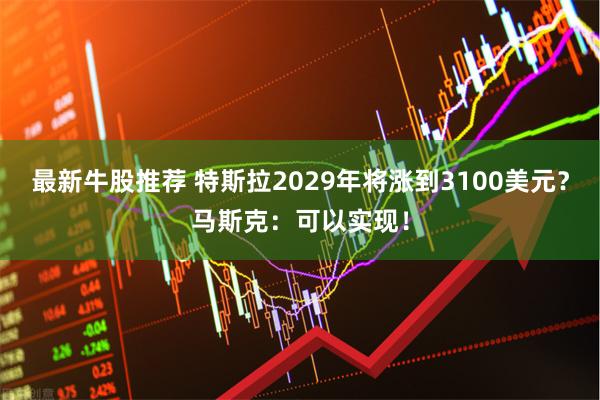 最新牛股推荐 特斯拉2029年将涨到3100美元？马斯克：可