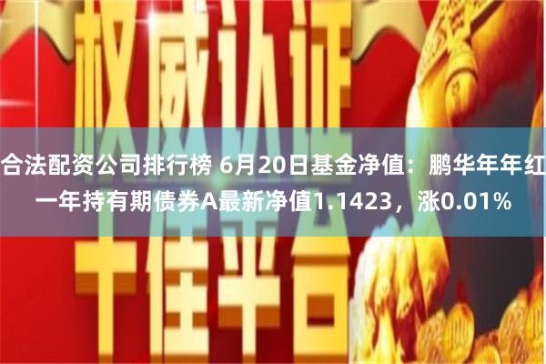 合法配资公司排行榜 6月20日基金净值：鹏华年年红一年持有期债券A最新净值1.1423，涨0.01%