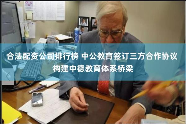 合法配资公司排行榜 中公教育签订三方合作协议 构建中德教