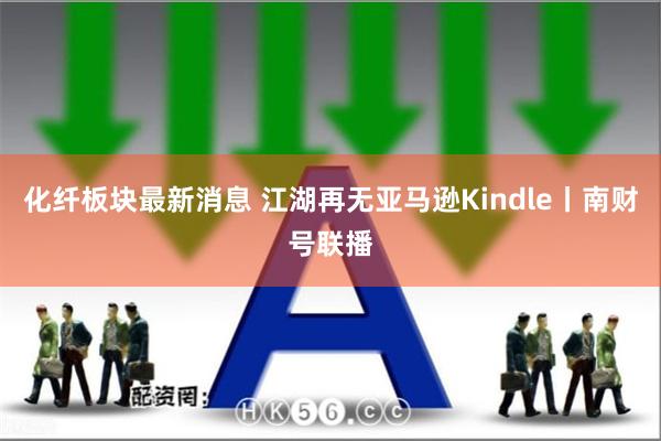 化纤板块最新消息 江湖再无亚马逊Kindle丨南财号联播