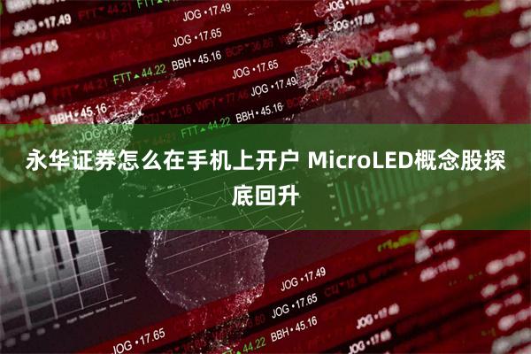 永华证券怎么在手机上开户 MicroLED概念股探底回升