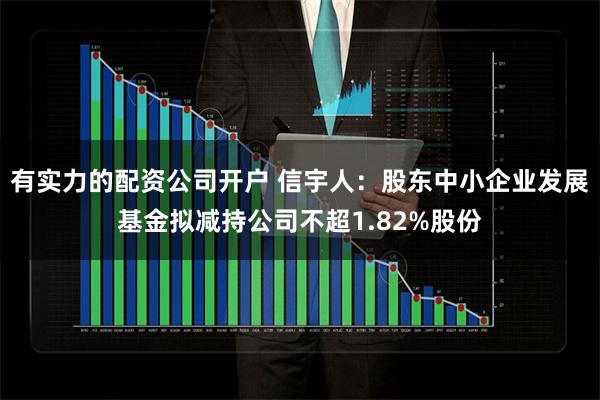 有实力的配资公司开户 信宇人：股东中小企业发展基金拟减持公司