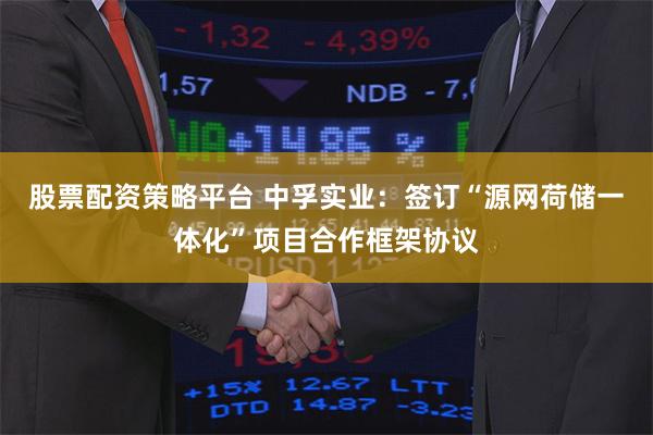 股票配资策略平台 中孚实业：签订“源网荷储一体化”项目合作框架协议