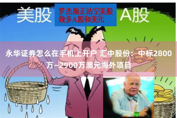 永华证券怎么在手机上开户 汇中股份：中标2800万—2900万澳元海外项目