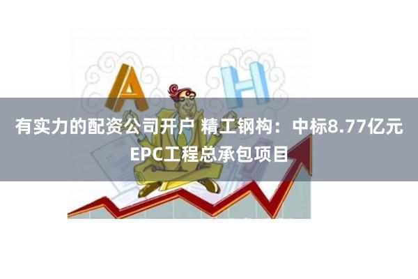 有实力的配资公司开户 精工钢构：中标8.77亿元EPC工程总承包项目