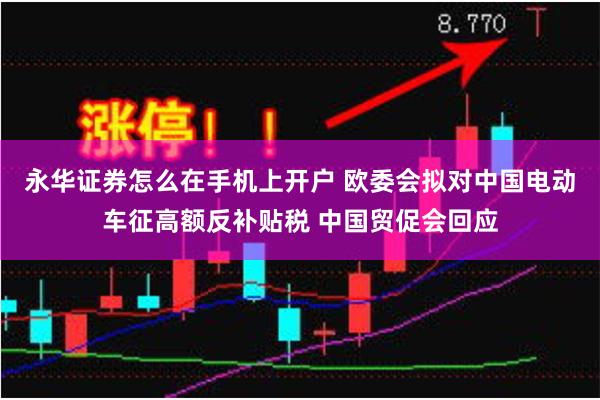 永华证券怎么在手机上开户 欧委会拟对中国电动车征高额反补贴税 中国贸促会回应