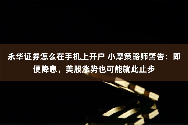 永华证券怎么在手机上开户 小摩策略师警告：即便降息，美股涨势