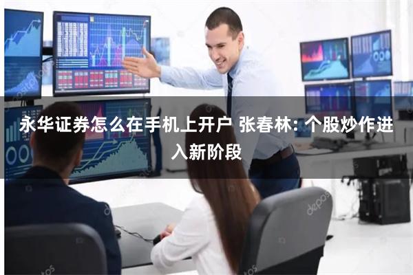 永华证券怎么在手机上开户 张春林: 个股炒作进入新阶段