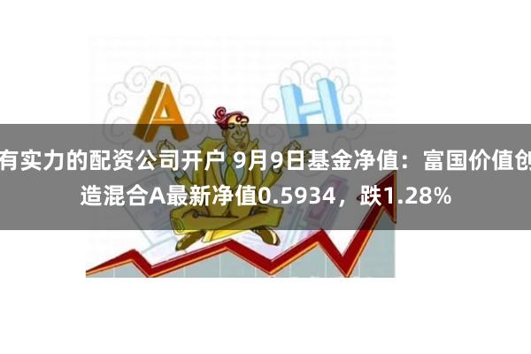 有实力的配资公司开户 9月9日基金净值：富国价值创造混合A最新净值0.5934，跌1.28%