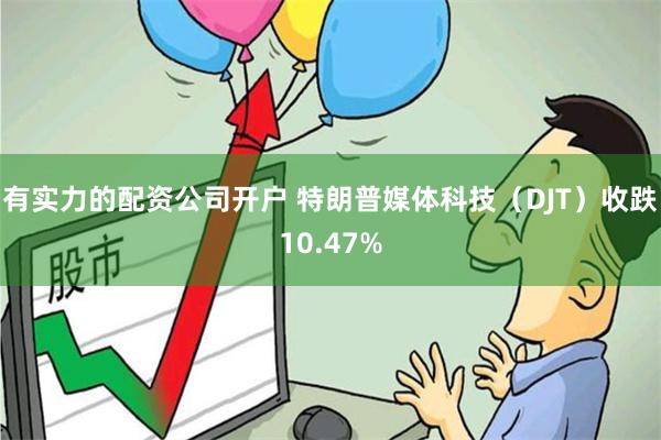 有实力的配资公司开户 特朗普媒体科技（DJT）收跌10.47%